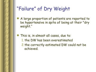“ Failure” of Dry Weight A large proportion of patients are reported to be hypertensive in spite of being at their "dry weight.“ This is, in almost all cases, due to: the DW has been overestimated the correctly estimated DW could not be achieved.   