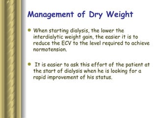 Management of Dry Weight When starting dialysis, the lower the interdialytic weight gain, the easier it is to reduce the ECV to the level required to achieve normotension. It is easier to ask this effort of the patient at the start of dialysis when he is looking for a rapid improvement of his status.  