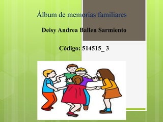 Álbum de memorias familiares
Deisy Andrea Ballen Sarmiento
Código: 514515_ 3
 