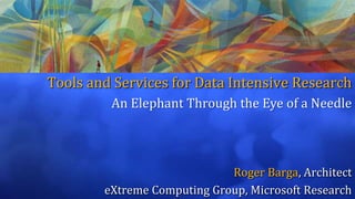 Tools and Services for Data Intensive Research An Elephant Through the Eye of a Needle Roger Barga, Architect eXtreme Computing Group, Microsoft Research 