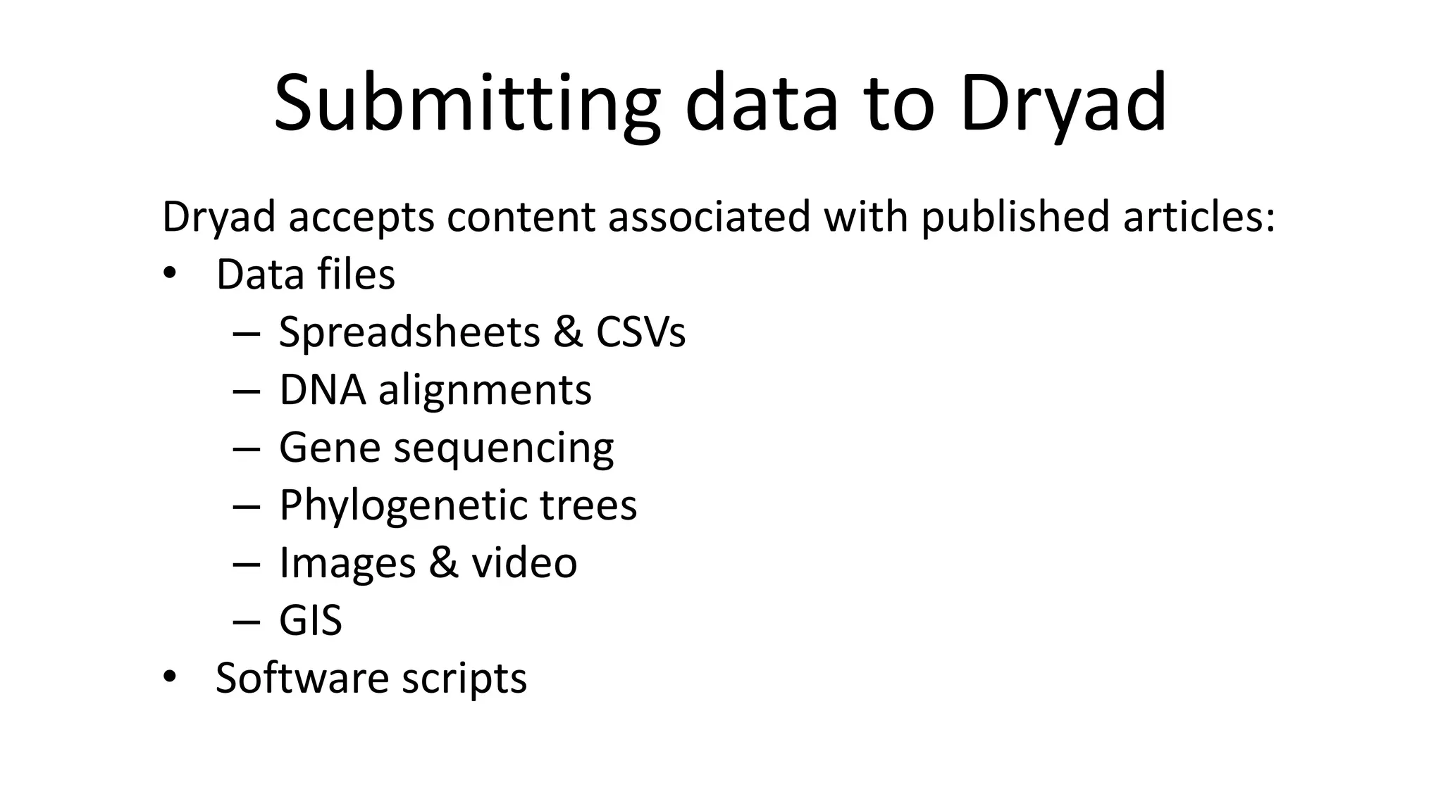 Submitting data to Dryad 
Dryad accepts content associated with published articles: 
•Data files 
–Spreadsheets & CSVs 
–DNA alignments 
–Gene sequencing 
–Phylogenetic trees 
–Images & video 
–GIS 
•Software scripts  