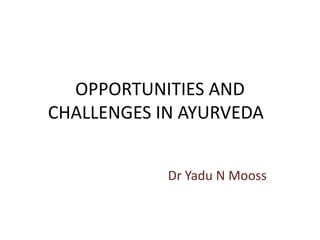 OPPORTUNITIES AND
CHALLENGES IN AYURVEDA
Dr Yadu N Mooss
 