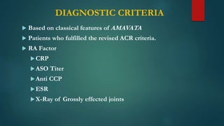 DIAGNOSTIC CRITERIA
 Based on classical features of AMAVATA
 Patients who fulfilled the revised ACR criteria.
 RA Factor
CRP
ASO Titer
Anti CCP
ESR
X-Ray of Grossly effected joints
 