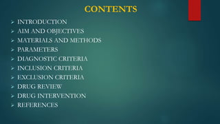 CONTENTS
 INTRODUCTION
 AIM AND OBJECTIVES
 MATERIALS AND METHODS
 PARAMETERS
 DIAGNOSTIC CRITERIA
 INCLUSION CRITERIA
 EXCLUSION CRITERIA
 DRUG REVIEW
 DRUG INTERVENTION
 REFERENCES
 