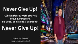 Never Give Up!
“Work harder & Work Smarter,
Focus & Persevere,
Be Good, Be Patient & Be Strong”
Never Give Up!
Dr Yasir Arif Alsheikh
instagram.com/dr.yasir.arif
 