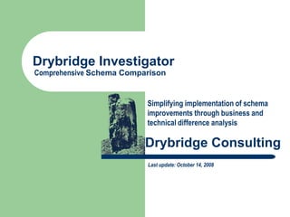 Drybridge Investigator
Comprehensive Schema Comparison


                          Simplifying implementation of schema
                          improvements through business and
                          technical difference analysis

                          Drybridge Consulting
                          Last update: October 14, 2008
 