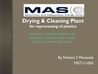 Drying & Cleaning Plant
for reprocessing of plastics
Innovative | washing without water
Sustainable | enormous cost savings
Reliable | constant high quality

By Nishant S Mevawala
MSIT/11/003

 