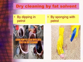 Dry cleaning by fat solvent
• By dipping in
petrol
• By sponging with
petrol
 