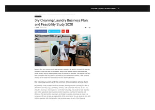Home  Business Ideas  Dry Cleaning/Laundry Business Plan and Feasibility Study 2020
9
Business Ideas
Dry Cleaning/Laundry Business Plan
and Feasibility Study 2020

Laundry is a very common term used among-st people in all parts of the world to describe
clothes or Linen that have to be washed. Many a time, people directly interchange the
words laundry and dry cleaning when trying to analyze the business. This has led to a very
false conception that Dry Cleaning is limited to just clothes/linen washing. Well, continue
reading as we explain the intricacies of the Dry cleaning Business.
Dry Cleaning, Laundry and the common Misconception among them.
Dry cleaning is not just the business of providing cleaning services to laundry, but also to
other items including rugs, upholstery, windows, walls (especially tiles) etc. So in a nut
shell, Dry cleaning is cleaning service not limited to laundry, and should be best describes
as a highly specialized cleaning venture which requires a great deal of expertise and
efficiency. The fact that Dry cleaning is not limited to Laundry alone does not mean it is
compulsory for you to take up responsibility of the other items. You can decide to stick with
clothing basically, with this being the most lucrative aspect or part of Dry Cleaning.
By admin - March 14, 2020  0
 Share on Facebook Tweet on Twitter  
CLICK HERE - TO SELECT OR CREATE A MENU 
 