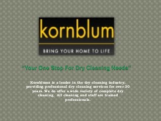 Kornblums is a leader in the dry cleaning industry,
providing professional dry cleaning services for over 30
years. We do offer a wide variety of complete dry
cleaning. All cleaning and staff are trained
professionals.
 