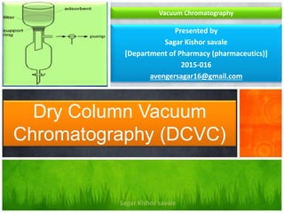 Presented by
Sagar Kishor savale
[Department of Pharmacy (pharmaceutics)]
2015-016
avengersagar16@gmail.com
Dry Column Vacuum
Chromatography (DCVC)
Sagar Kishor savale
Vacuum Chromatography
 