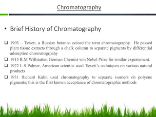 Chromatography
• Brief History of Chromatography
 1903 – Tswett, a Russian botanist coined the term chromatography. He pa...