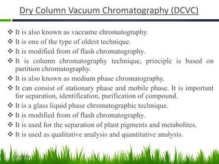 Dry Column Vacuum Chromatography (DCVC)
 It is also known as vaccume chromatography.
 It is one of the type of oldest te...