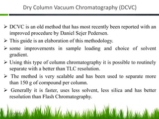 Dry Column Vacuum Chromatography (DCVC)
 DCVC is an old method that has most recently been reported with an
improved proc...