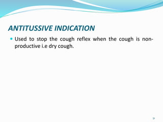 ANTITUSSIVE INDICATION
 Used to stop the cough reflex when the cough is non-
productive i.e dry cough.
51
 
