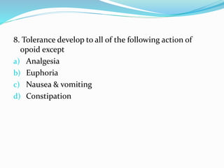 8. Tolerance develop to all of the following action of
opoid except
a) Analgesia
b) Euphoria
c) Nausea & vomiting
d) Constipation
 