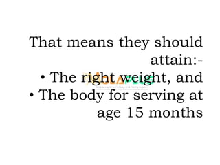 That means they should
attain:-
• The right weight, and
• The body for serving at
age 15 months
 