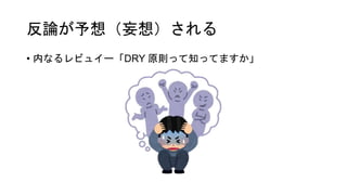 反論が予想（妄想）される
• 内なるレビュイー「DRY 原則って知ってますか」
 