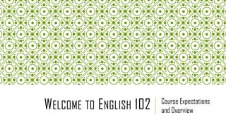 WELCOME TO ENGLISH 102 Course Expectations
and Overview
 