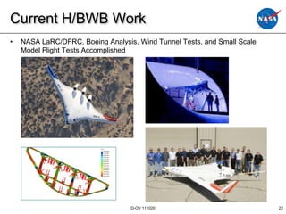Current H/BWB Work
•   NASA LaRC/DFRC, Boeing Analysis, Wind Tunnel Tests, and Small Scale
    Model Flight Tests Accomplished




                                   D-OV 111020                            22
 