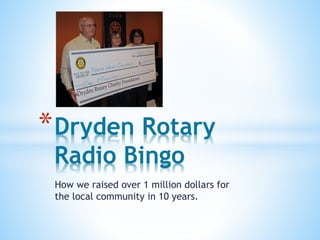 How we raised over 1 million dollars for
the local community in 10 years.
*Dryden Rotary
Radio Bingo
 