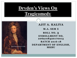 AJIT A. KALIYA
M.A. SEM 1
ROLL NO. 3
ENROLLMENT NO.
2069108420170013
BATCH 2016-18
DEPARTMENT OF ENGLISH,
MKBU
Dryden’s Views On
Tragicomedy
John Dryden(1631-1700)
 