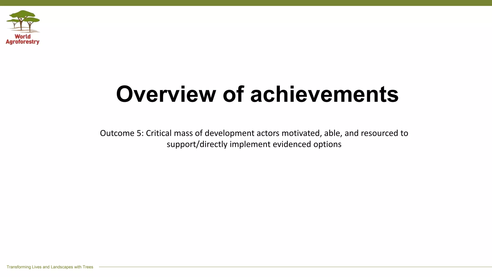 Transforming Lives and Landscapes with Trees
Overview of achievements
Outcome 5: Critical mass of development actors motivated, able, and resourced to
support/directly implement evidenced options
 