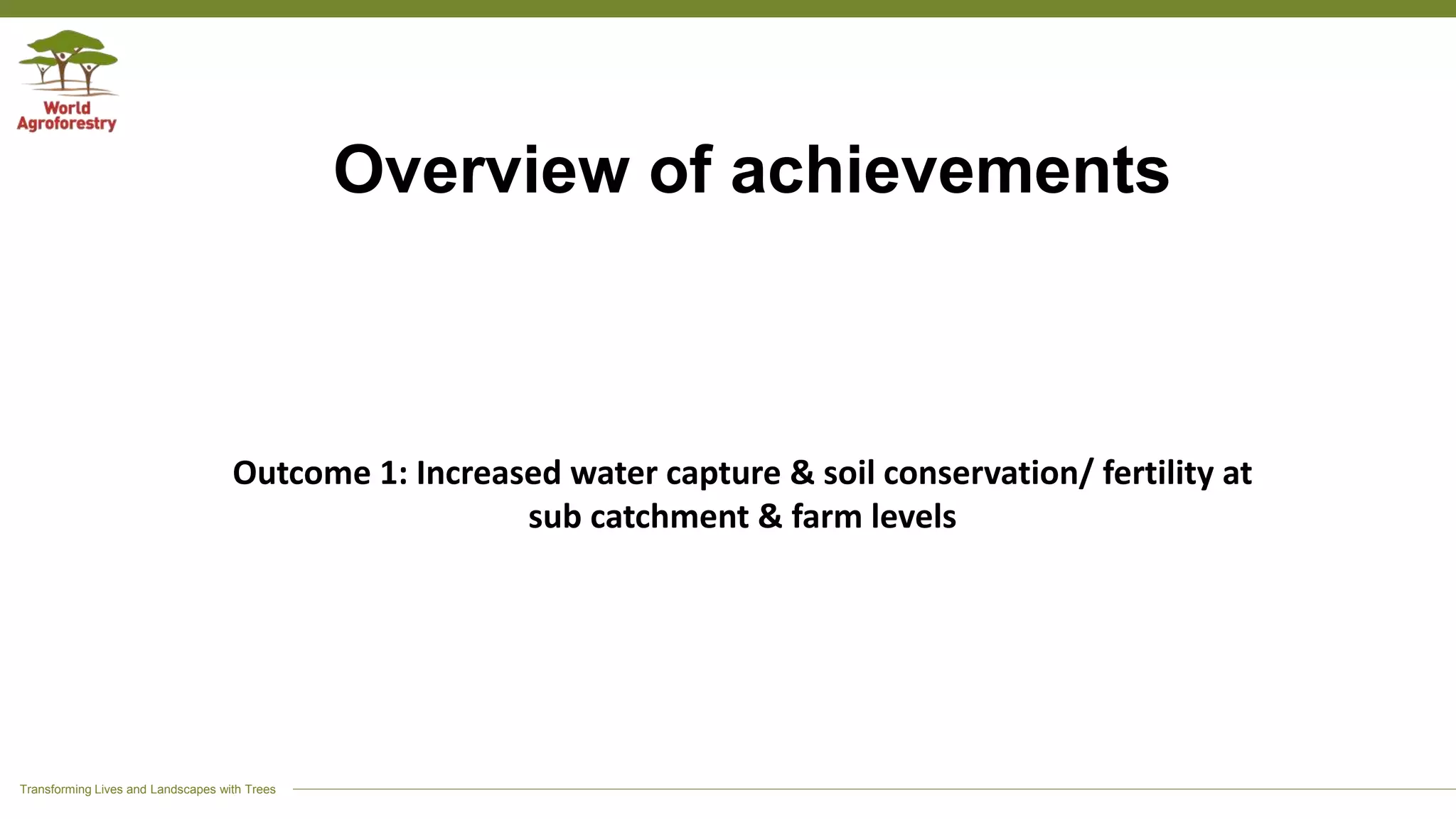 Transforming Lives and Landscapes with Trees
Overview of achievements
Outcome 1: Increased water capture & soil conservation/ fertility at
sub catchment & farm levels
 