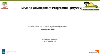 Transforming Lives and Landscapes with Trees
Phosiso Sola, PhD; World Agroforestry (ICRAF)
And DryDev Team
Dryland Development Programme (DryDev)
Close out Webinar
30th June 2020
 