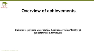 Transforming Lives and Landscapes with Trees
Overview of achievements
Outcome 1: Increased water capture & soil conservation/ fertility at
sub catchment & farm levels
 