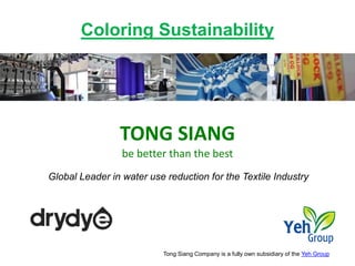 TONG SIANG
be better than the best
Tong Siang Company is a fully own subsidiary of the Yeh Group
Coloring Sustainability
Global Leader in water use reduction for the Textile Industry
 