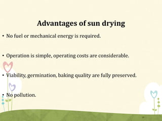 Advantages of sun drying
• No fuel or mechanical energy is required.
• Operation is simple, operating costs are considerable.
• Viability, germination, baking quality are fully preserved.
• No pollution.
15
 