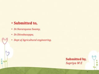 • Submitted to,
• Dr.Nararayana Swamy,
• Dr.Shivabasappa,
• Dept of Agricultural engineering.
34
Submitted by,
Supriya M E
 