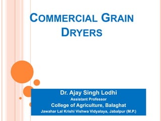 COMMERCIAL GRAIN
DRYERS
Dr. Ajay Singh Lodhi
Assistant Professor
College of Agriculture, Balaghat
Jawahar Lal Krishi Vishwa Vidyalaya, Jabalpur (M.P.)
 