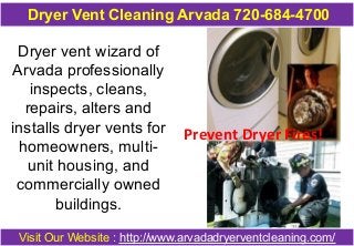 Dryer Vent Cleaning Arvada 720-684-4700 
Dryer vent wizard of 
Arvada professionally 
inspects, cleans, 
repairs, alters and 
installs dryer vents for 
homeowners, multi-unit 
housing, and 
commercially owned 
buildings. 
Prevent Dryer Fires! 
Visit Our Website : http://www.arvadadryerventcleaning.com/ 
 