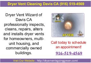 Dryer Vent Cleaning Davis CA (916) 519-4569

Dryer Vent Wizard of
Davis CA
professionally inspects,
cleans, repairs, alters
and installs dryer vents
for homeowners, multiunit housing, and
commercially owned
buildings.

Call today to schedule
an appointment!

916-519-4569

Visit Our Website : http://dryerventsgoinggreen.com/

 