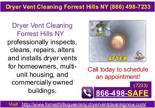 Dryer Vent Cleaning
Forrest Hills NY
professionally inspects,
cleans, repairs, alters
and installs dryer vents
for homeowners, multi-
unit housing, and
commercially owned
buildings.
Call today to schedule
an appointment!
866-498-SAFE
Visit : http://www.forresthillsqueensny.dryerventcleaningnow.com/
Dryer Vent Cleaning Forrest Hills NY (866) 498-7233
(7233)
 