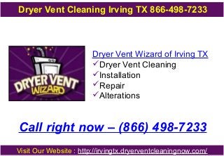 Dryer Vent Cleaning Irving TX 866-498-7233
Dryer Vent Wizard of Irving TX
Dryer Vent Cleaning
Installation
Repair
Alterations
Call right now – (866) 498-7233
Visit Our Website : http://irvingtx.dryerventcleaningnow.com/