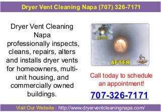 Dryer Vent Cleaning Napa (707) 326-7171

Dryer Vent Cleaning
Napa
professionally inspects,
cleans, repairs, alters
and installs dryer vents
for homeowners, multiunit housing, and
commercially owned
buildings.

Call today to schedule
an appointment!

707-326-7171

Visit Our Website : http://www.dryerventcleaningnapa.com/

 