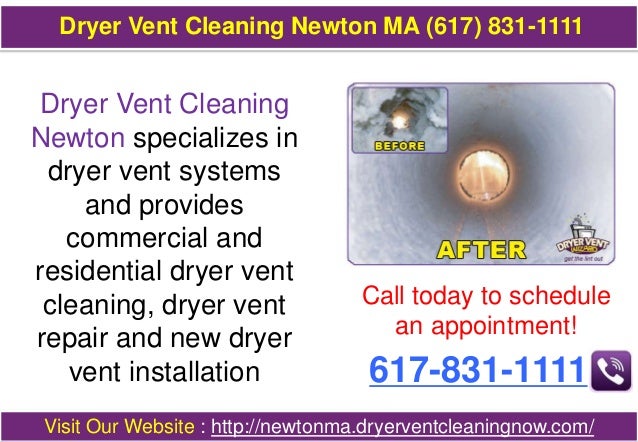 Dryer Vent Cleaning
Newton specializes in
dryer vent systems
and provides
commercial and
residential dryer vent
cleaning, dryer vent
repair and new dryer
vent installation
Call today to schedule
an appointment!
617-831-1111
Visit Our Website : http://newtonma.dryerventcleaningnow.com/
Dryer Vent Cleaning Newton MA (617) 831-1111
 