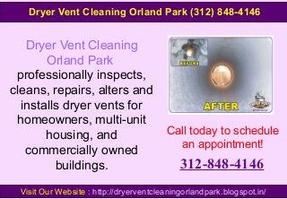 Dryer Vent Cleaning
Orland Park
professionally inspects,
cleans, repairs, alters and
installs dryer vents for
homeowners, multi-unit
housing, and
commercially owned
buildings.
Call today to schedule
an appointment!
312-848-4146
Visit Our Website : http://dryerventcleaningorlandpark.blogspot.in/
Dryer Vent Cleaning Orland Park (312) 848-4146
 