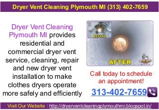 Dryer Vent Cleaning
Plymouth MI provides
residential and
commercial dryer vent
service, cleaning, repair
and new dryer vent
installation to make
clothes dryers operate
more safely and efficiently
Call today to schedule
an appointment!
313-402-7659
Visit Our Website : http://dryerventcleaningplymouthmi.blogspot.in/
Dryer Vent Cleaning Plymouth MI (313) 402-7659
 