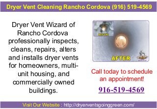 Dryer Vent Cleaning Rancho Cordova (916) 519-4569

Dryer Vent Wizard of
Rancho Cordova
professionally inspects,
cleans, repairs, alters
and installs dryer vents
for homeowners, multiunit housing, and
commercially owned
buildings.

Call today to schedule
an appointment!

916-519-4569

Visit Our Website : http://dryerventsgoinggreen.com/

 