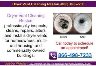 Dryer Vent Cleaning
Reston
professionally inspects,
cleans, repairs, alters
and installs dryer vents
for homeowners, multi-
unit housing, and
commercially owned
buildings.
Call today to schedule
an appointment!
866-498-7233
Visit Our Website : http://www.northernvirginiadryerventcleaning.com/
Dryer Vent Cleaning Reston (866) 498-7233
 
