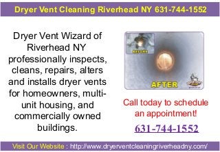 Dryer Vent Cleaning Riverhead NY 631-744-1552

Dryer Vent Wizard of
Riverhead NY
professionally inspects,
cleans, repairs, alters
and installs dryer vents
for homeowners, multiunit housing, and
commercially owned
buildings.

Call today to schedule
an appointment!

631-744-1552

Visit Our Website : http://www.dryerventcleaningriverheadny.com/

 