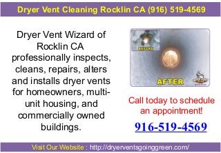 Dryer Vent Cleaning Rocklin CA (916) 519-4569

Dryer Vent Wizard of
Rocklin CA
professionally inspects,
cleans, repairs, alters
and installs dryer vents
for homeowners, multiunit housing, and
commercially owned
buildings.

Call today to schedule
an appointment!

916-519-4569

Visit Our Website : http://dryerventsgoinggreen.com/

 