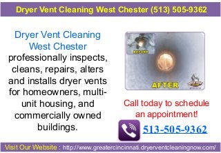 Dryer Vent Cleaning
West Chester
professionally inspects,
cleans, repairs, alters
and installs dryer vents
for homeowners, multi-
unit housing, and
commercially owned
buildings.
Call today to schedule
an appointment!
513-505-9362
Visit Our Website : http://www.greatercincinnati.dryerventcleaningnow.com/
Dryer Vent Cleaning West Chester (513) 505-9362
 