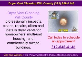 Dryer Vent Cleaning
Will County
professionally inspects,
cleans, repairs, alters and
installs dryer vents for
homeowners, multi-unit
housing, and
commercially owned
buildings.
Call today to schedule
an appointment!
312-848-4146
Visit Our Website : http://www.willcountyil.dryerventcleaningnow.com/
Dryer Vent Cleaning Will County (312) 848-4146
 