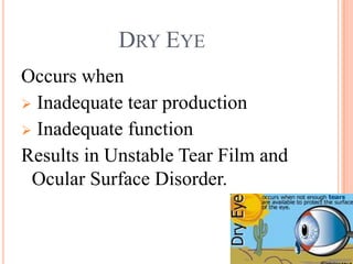 DRY EYE
Occurs when
 Inadequate tear production
 Inadequate function
Results in Unstable Tear Film and
 Ocular Surface Disorder.
 