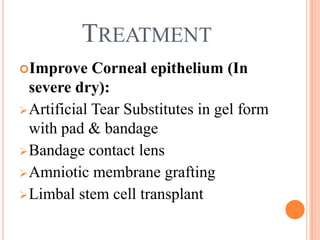TREATMENT
Improve     Corneal epithelium (In
  severe dry):
 Artificial Tear Substitutes in gel form
  with pad & bandage
 Bandage contact lens
 Amniotic membrane grafting
 Limbal stem cell transplant
 